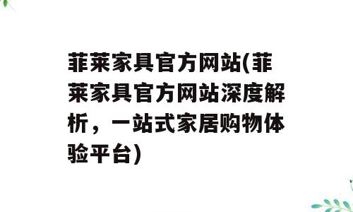 菲莱家具官方网站(菲莱家具官方网站深度解析，一站式家居购物体验平台)