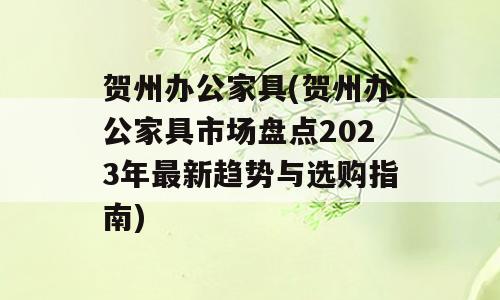 贺州办公家具(贺州办公家具市场盘点2023年最新趋势与选购指南)