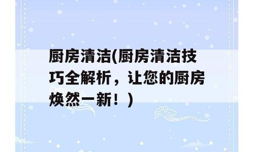 厨房清洁(厨房清洁技巧全解析，让您的厨房焕然一新！)