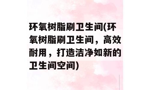 环氧树脂刷卫生间(环氧树脂刷卫生间，高效耐用，打造洁净如新的卫生间空间)