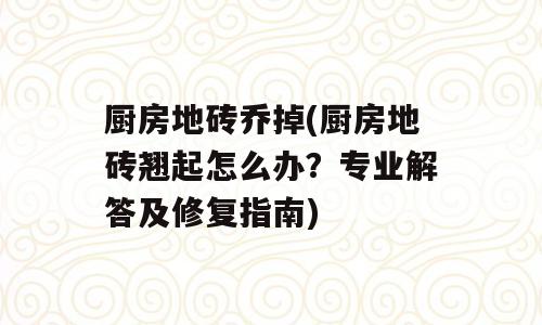 厨房地砖乔掉(厨房地砖翘起怎么办？专业解答及修复指南)