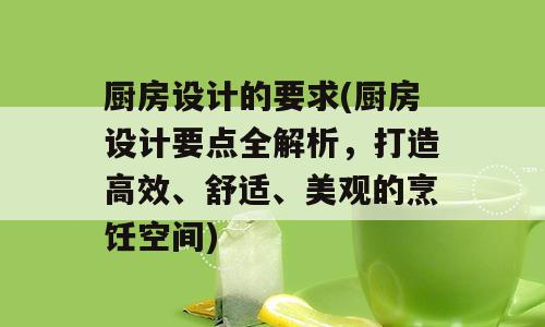 厨房设计的要求(厨房设计要点全解析，打造高效、舒适、美观的烹饪空间)