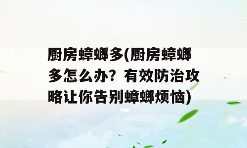 厨房蟑螂多(厨房蟑螂多怎么办？有效防治攻略让你告别蟑螂烦恼)