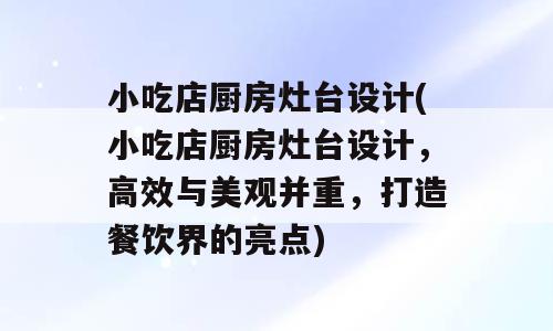 小吃店厨房灶台设计(小吃店厨房灶台设计，高效与美观并重，打造餐饮界的亮点)