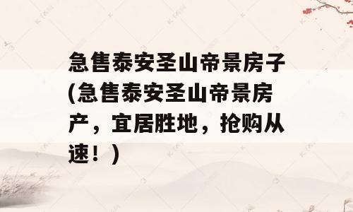 急售泰安圣山帝景房子(急售泰安圣山帝景房产，宜居胜地，抢购从速！)