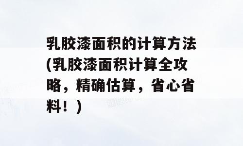 乳胶漆面积的计算方法(乳胶漆面积计算全攻略，精确估算，省心省料！)
