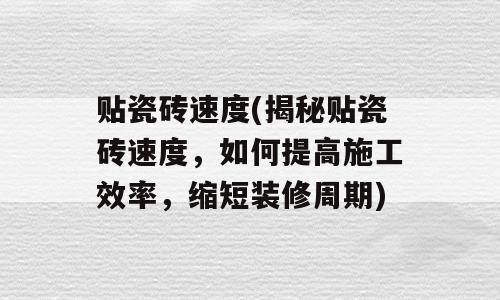 贴瓷砖速度(揭秘贴瓷砖速度，如何提高施工效率，缩短装修周期)