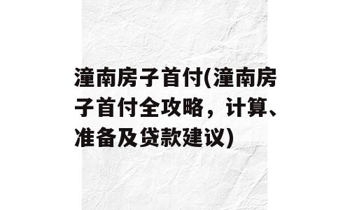 潼南房子首付(潼南房子首付全攻略，计算、准备及贷款建议)