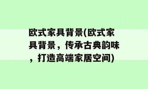 欧式家具背景(欧式家具背景，传承古典韵味，打造高端家居空间)