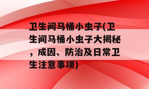 卫生间马桶小虫子(卫生间马桶小虫子大揭秘，成因、防治及日常卫生注意事项)