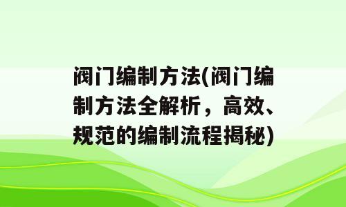 阀门编制方法(阀门编制方法全解析，高效、规范的编制流程揭秘)