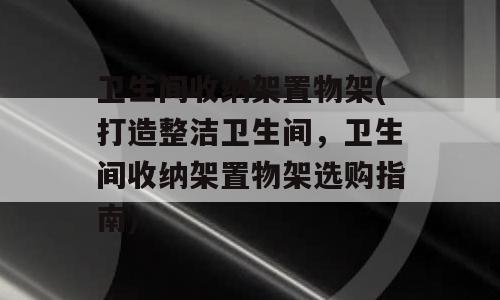 卫生间收纳架置物架(打造整洁卫生间，卫生间收纳架置物架选购指南)