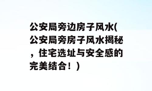 公安局旁边房子风水(公安局旁房子风水揭秘，住宅选址与安全感的完美结合！)