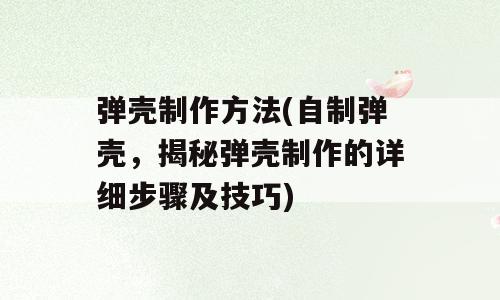 弹壳制作方法(自制弹壳，揭秘弹壳制作的详细步骤及技巧)