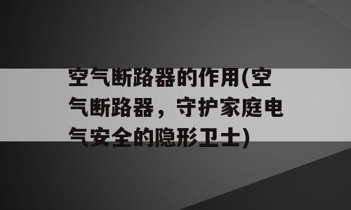 空气断路器的作用(空气断路器，守护家庭电气安全的隐形卫士)