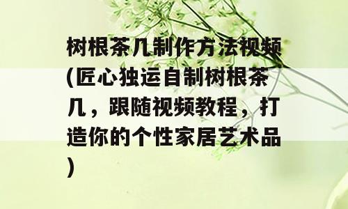 树根茶几制作方法视频(匠心独运自制树根茶几，跟随视频教程，打造你的个性家居艺术品)