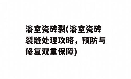 浴室瓷砖裂(浴室瓷砖裂缝处理攻略，预防与修复双重保障)