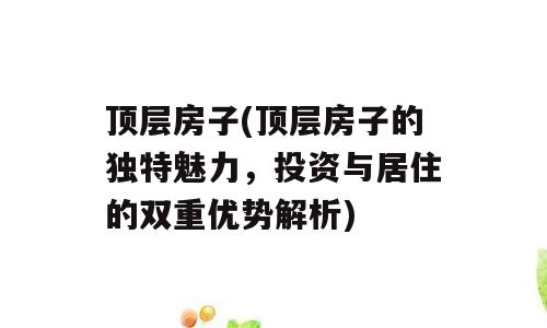 顶层房子(顶层房子的独特魅力，投资与居住的双重优势解析)