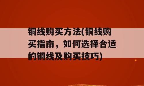 铜线购买方法(铜线购买指南，如何选择合适的铜线及购买技巧)