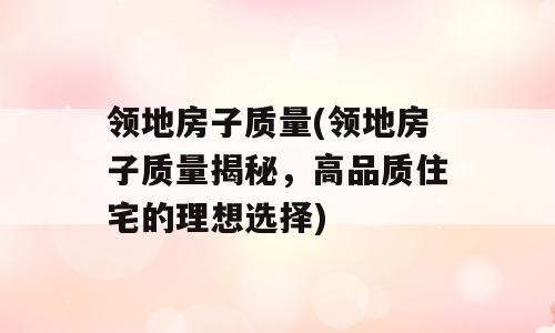 领地房子质量(领地房子质量揭秘，高品质住宅的理想选择)