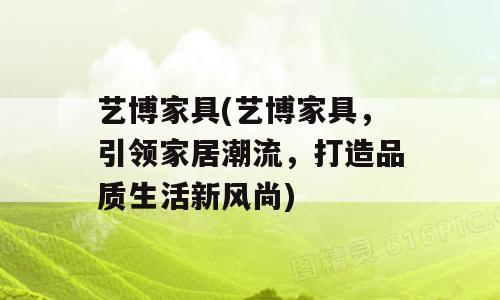 艺博家具(艺博家具，引领家居潮流，打造品质生活新风尚)