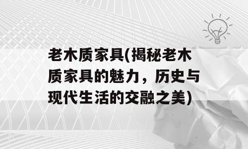 老木质家具(揭秘老木质家具的魅力，历史与现代生活的交融之美)