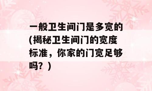 一般卫生间门是多宽的(揭秘卫生间门的宽度标准，你家的门宽足够吗？)