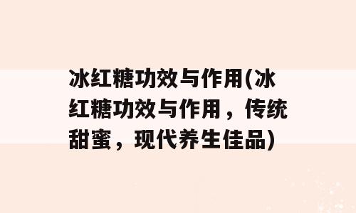 冰红糖功效与作用(冰红糖功效与作用，传统甜蜜，现代养生佳品)