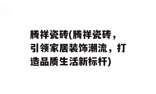 腾祥瓷砖(腾祥瓷砖，引领家居装饰潮流，打造品质生活新标杆)