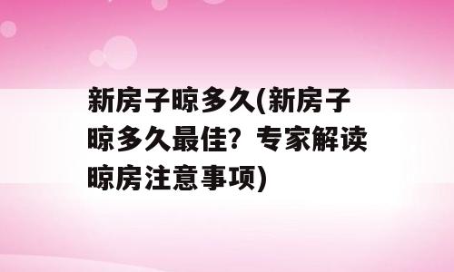 新房子晾多久(新房子晾多久最佳？专家解读晾房注意事项)