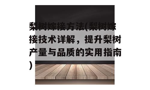 梨树嫁接方法(梨树嫁接技术详解，提升梨树产量与品质的实用指南)