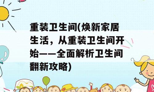 重装卫生间(焕新家居生活，从重装卫生间开始——全面解析卫生间翻新攻略)