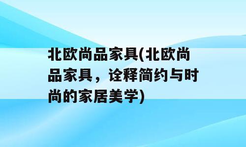 北欧尚品家具(北欧尚品家具，诠释简约与时尚的家居美学)
