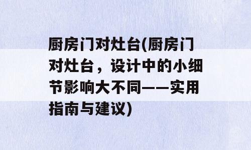 厨房门对灶台(厨房门对灶台，设计中的小细节影响大不同——实用指南与建议)