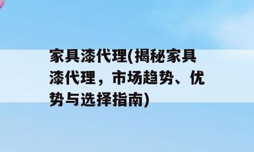 家具漆代理(揭秘家具漆代理，市场趋势、优势与选择指南)