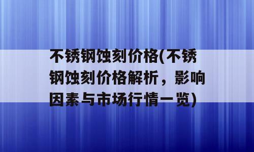 不锈钢蚀刻价格(不锈钢蚀刻价格解析，影响因素与市场行情一览)