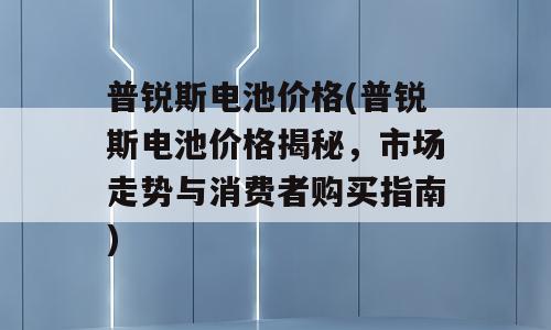 普锐斯电池价格(普锐斯电池价格揭秘，市场走势与消费者购买指南)