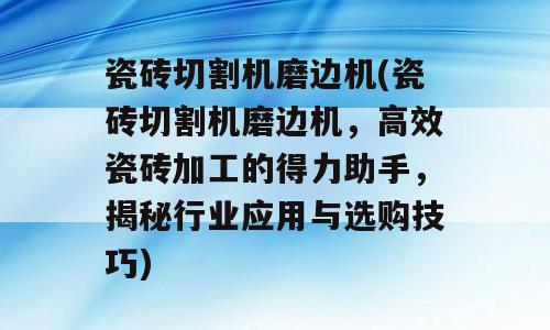 瓷砖切割机磨边机(瓷砖切割机磨边机，高效瓷砖加工的得力助手，揭秘行业应用与选购技巧)