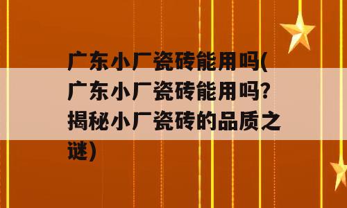 广东小厂瓷砖能用吗(广东小厂瓷砖能用吗？揭秘小厂瓷砖的品质之谜)