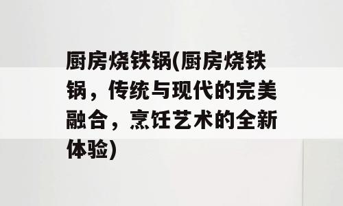 厨房烧铁锅(厨房烧铁锅，传统与现代的完美融合，烹饪艺术的全新体验)