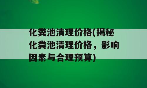 化粪池清理价格(揭秘化粪池清理价格，影响因素与合理预算)