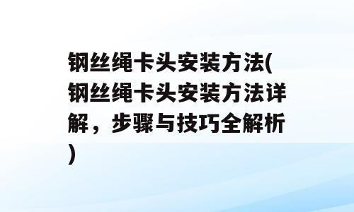 钢丝绳卡头安装方法(钢丝绳卡头安装方法详解，步骤与技巧全解析)