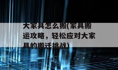 大家具怎么搬(家具搬运攻略，轻松应对大家具的搬迁挑战)