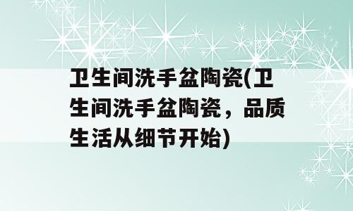 卫生间洗手盆陶瓷(卫生间洗手盆陶瓷，品质生活从细节开始)