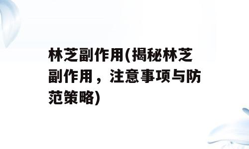 林芝副作用(揭秘林芝副作用，注意事项与防范策略)