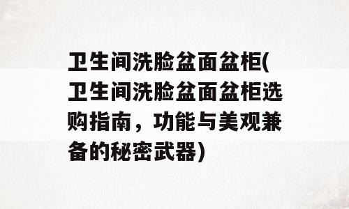 卫生间洗脸盆面盆柜(卫生间洗脸盆面盆柜选购指南，功能与美观兼备的秘密武器)