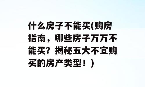 什么房子不能买(购房指南，哪些房子万万不能买？揭秘五大不宜购买的房产类型！)