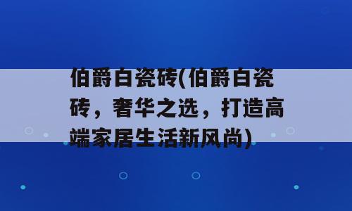 伯爵白瓷砖(伯爵白瓷砖，奢华之选，打造高端家居生活新风尚)