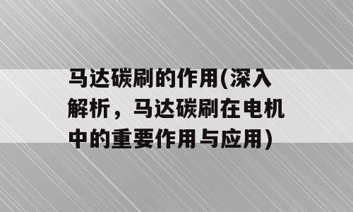 马达碳刷的作用(深入解析，马达碳刷在电机中的重要作用与应用)