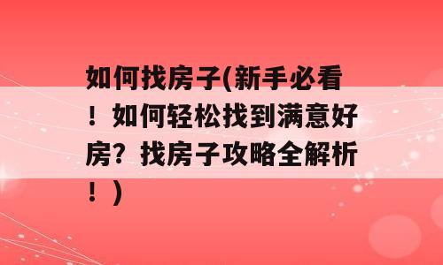 如何找房子(新手必看！如何轻松找到满意好房？找房子攻略全解析！)